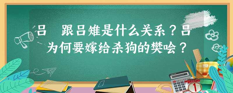 吕媭跟吕雉是什么关系?吕媭为何要嫁给杀狗的樊哙? 吕媭跟吕雉是什么关系?吕媭为何要嫁给杀狗的樊哙?