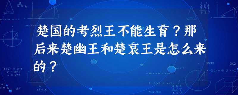 楚国的考烈王不能生育?那后来楚幽王和楚哀王是怎么来的? 楚国的考烈王不能生育?那后来楚幽王和楚哀王是怎么来的?