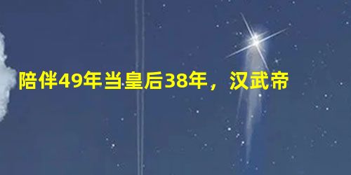 陪伴49年当皇后38年,汉武帝与卫子夫终是没能白头偕老! 陪伴49年当皇后38年,汉武帝与卫子夫终是没能白头偕老!