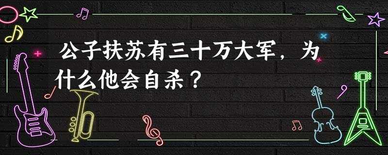 公子扶苏有三十万大军,为什么他会自杀? 公子扶苏有三十万大军,为什么他会自杀?