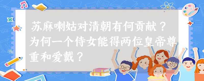 苏麻喇姑对清朝有何贡献?为何一个侍女能得两位皇帝尊重和爱戴? 苏麻喇姑对清朝有何贡献?为何一个侍女能得两位皇帝尊重和爱戴?