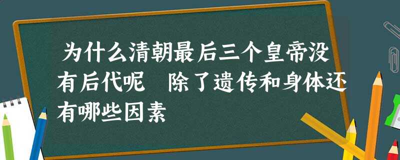 为什么清朝最后三个皇帝没有后代呢 除了遗传和身体还有哪些因素 为什么清朝最后三个皇帝没有后代呢 除了遗传和身体还有哪些因素