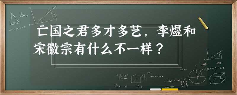 亡国之君多才多艺,李煜和宋徽宗有什么不一样? 亡国之君多才多艺,李煜和宋徽宗有什么不一样?
