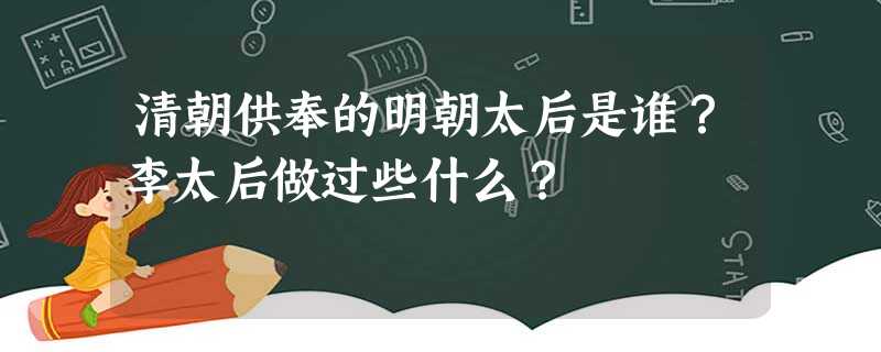 清朝供奉的明朝太后是谁?李太后做过些什么? 清朝供奉的明朝太后是谁?李太后做过些什么?