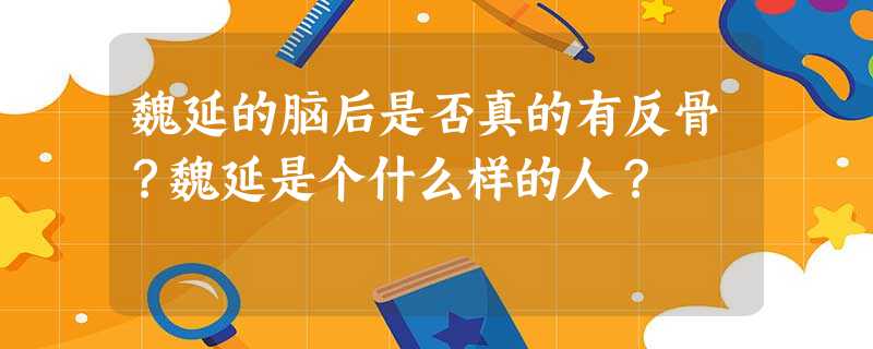 魏延的脑后是否真的有反骨?魏延是个什么样的人? 魏延的脑后是否真的有反骨?魏延是个什么样的人?