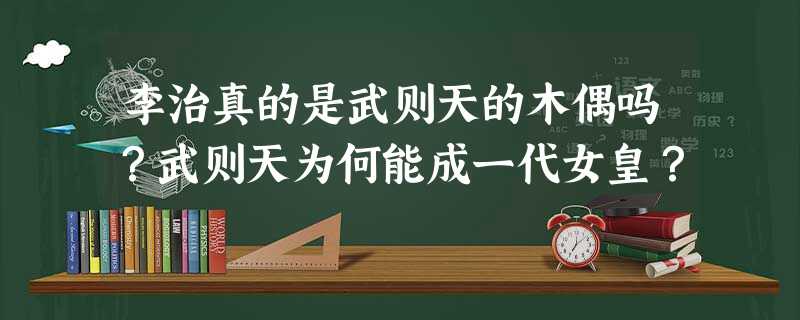 李治真的是武则天的木偶吗?武则天为何能成一代女皇? 李治真的是武则天的木偶吗?武则天为何能成一代女皇?