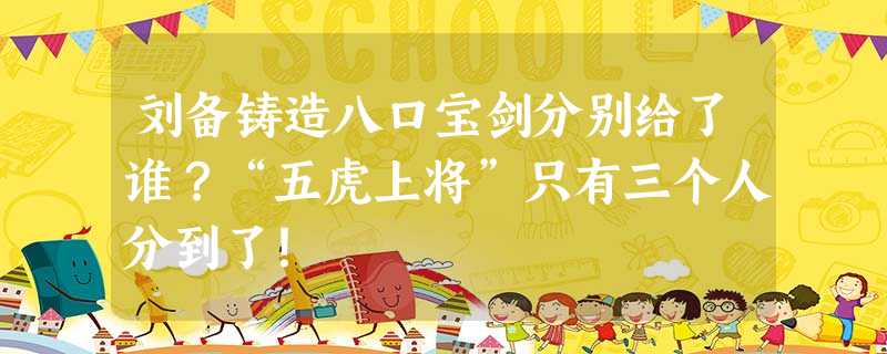 刘备铸造八口宝剑分别给了谁?“五虎上将”只有三个人分到了! 刘备铸造八口宝剑分别给了谁?“五虎上将”只有三个人分到了!