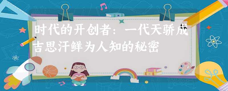时代的开创者:一代天骄成吉思汗鲜为人知的秘密 时代的开创者:一代天骄成吉思汗鲜为人知的秘密