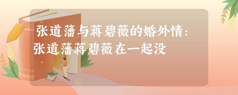 张道藩与蒋碧薇的婚外情:张道藩蒋碧薇在一起没 张道藩与蒋碧薇的婚外情:张道藩蒋碧薇在一起没