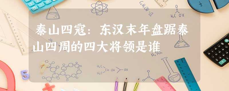 泰山四寇:东汉末年盘踞泰山四周的四大将领是谁 泰山四寇:东汉末年盘踞泰山四周的四大将领是谁