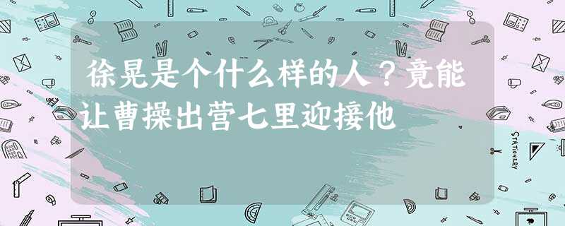 徐晃是个什么样的人?竟能让曹操出营七里迎接他 徐晃是个什么样的人?竟能让曹操出营七里迎接他