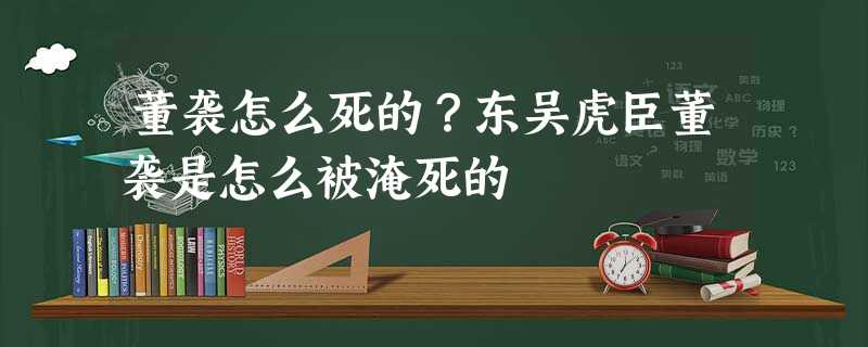 董袭怎么死的?东吴虎臣董袭是怎么被淹死的 董袭怎么死的?东吴虎臣董袭是怎么被淹死的