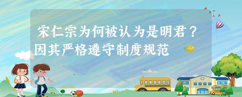 宋仁宗为何被认为是明君?因其严格遵守制度规范 宋仁宗为何被认为是明君?因其严格遵守制度规范