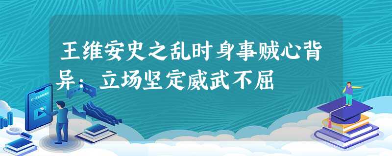 王维安史之乱时身事贼心背异:立场坚定威武不屈 王维安史之乱时身事贼心背异:立场坚定威武不屈