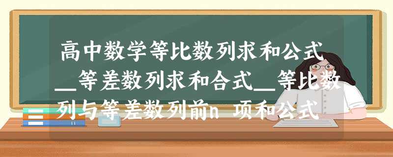 高中数学等比数列求和公式_等差数列求和合式_等比数列与等差数列前n项和公式 高中数学等比数列求和公式_等差数列求和合式_等比数列与等差数列前n项和公式