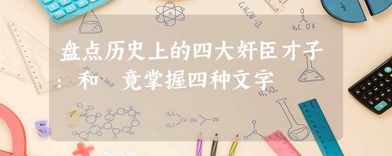 盘点历史上的四大奸臣才子:和珅竟掌握四种文字 盘点历史上的四大奸臣才子:和珅竟掌握四种文字