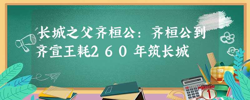 长城之父齐桓公:齐桓公到齐宣王耗260年筑长城 长城之父齐桓公:齐桓公到齐宣王耗260年筑长城