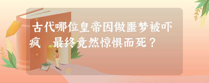 古代哪位皇帝因做噩梦被吓疯 最终竟然惊惧而死? 古代哪位皇帝因做噩梦被吓疯 最终竟然惊惧而死?