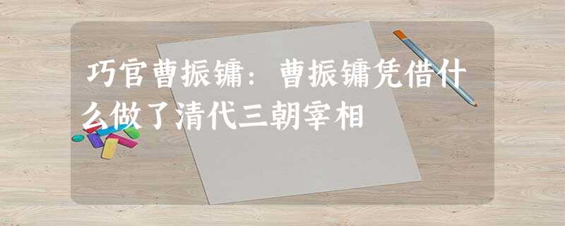 巧官曹振镛:曹振镛凭借什么做了清代三朝宰相 巧官曹振镛:曹振镛凭借什么做了清代三朝宰相