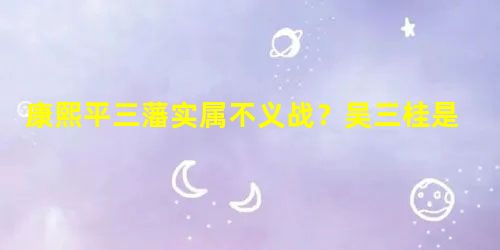 康熙平三藩实属不义战?吴三桂是被逼造反的吗 康熙平三藩实属不义战?吴三桂是被逼造反的吗