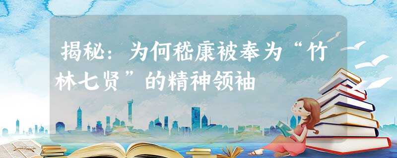 揭秘:为何嵇康被奉为“竹林七贤”的精神领袖 揭秘:为何嵇康被奉为“竹林七贤”的精神领袖