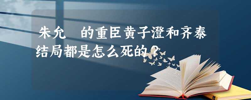 朱允炆的重臣黄子澄和齐泰结局都是怎么死的? 朱允炆的重臣黄子澄和齐泰结局都是怎么死的?