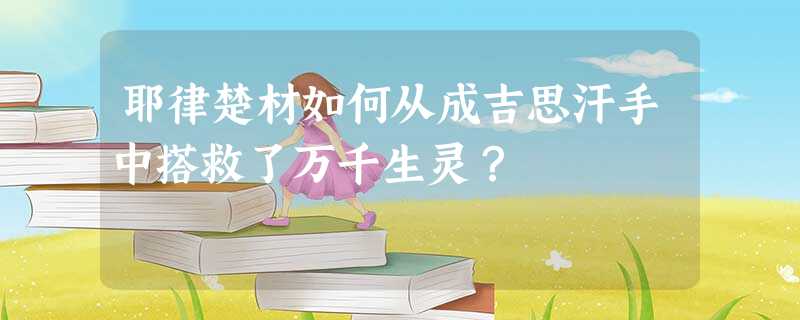 耶律楚材如何从成吉思汗手中搭救了万千生灵? 耶律楚材如何从成吉思汗手中搭救了万千生灵?