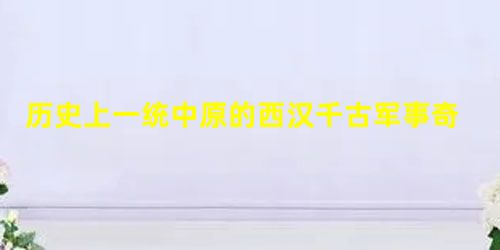 历史上一统中原的西汉千古军事奇才是何许人也? 历史上一统中原的西汉千古军事奇才是何许人也?