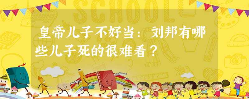 皇帝儿子不好当:刘邦有哪些儿子死的很难看? 皇帝儿子不好当:刘邦有哪些儿子死的很难看?