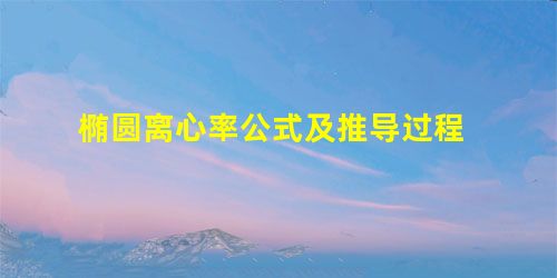 椭圆离心率公式及推导过程 椭圆离心率公式及推导过程
