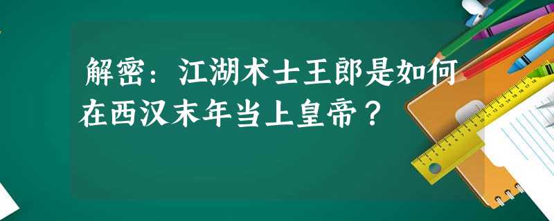 解密:江湖术士王郎是如何在西汉末年当上皇帝? 解密:江湖术士王郎是如何在西汉末年当上皇帝?