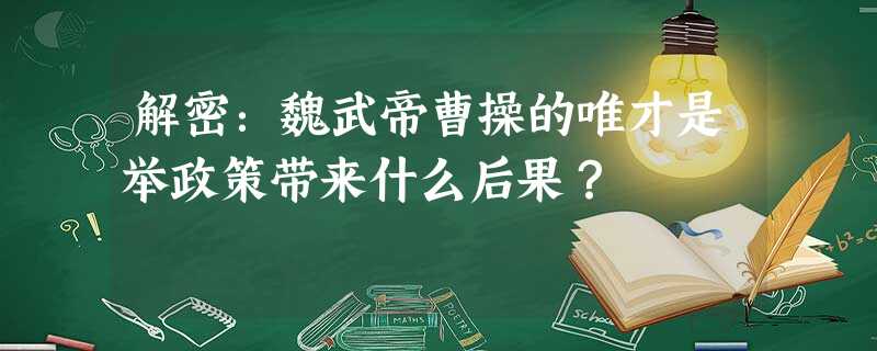解密:魏武帝曹操的唯才是举政策带来什么后果? 解密:魏武帝曹操的唯才是举政策带来什么后果?