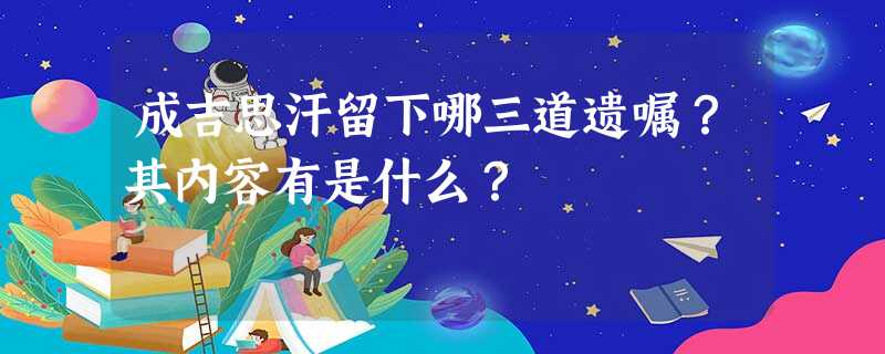 成吉思汗留下哪三道遗嘱?其内容有是什么? 成吉思汗留下哪三道遗嘱?其内容有是什么?