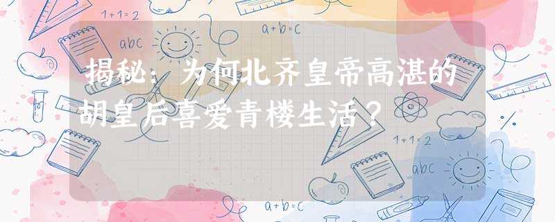 揭秘:为何北齐皇帝高湛的胡皇后喜爱青楼生活? 揭秘:为何北齐皇帝高湛的胡皇后喜爱青楼生活?