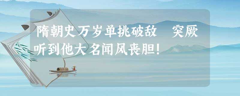 隋朝史万岁单挑破敌 突厥听到他大名闻风丧胆! 隋朝史万岁单挑破敌 突厥听到他大名闻风丧胆!