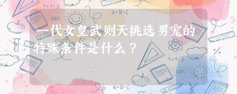 一代女皇武则天挑选男宠的特殊条件是什么? 一代女皇武则天挑选男宠的特殊条件是什么?