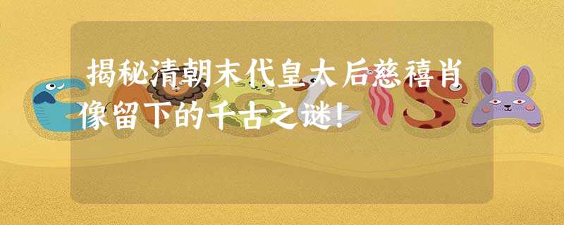 揭秘清朝末代皇太后慈禧肖像留下的千古之谜! 揭秘清朝末代皇太后慈禧肖像留下的千古之谜!
