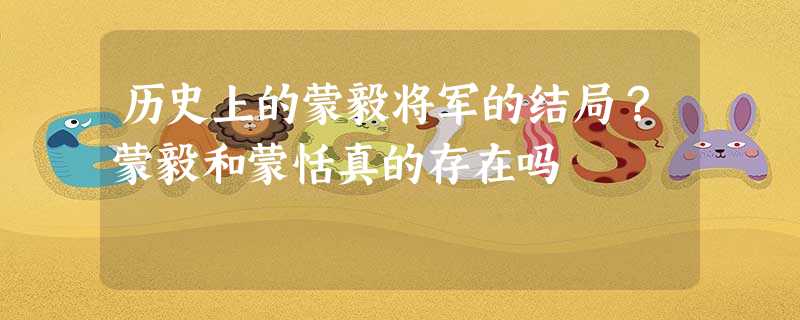 历史上的蒙毅将军的结局?蒙毅和蒙恬真的存在吗 历史上的蒙毅将军的结局?蒙毅和蒙恬真的存在吗