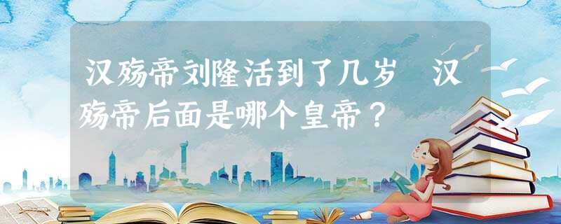 汉殇帝刘隆活到了几岁 汉殇帝后面是哪个皇帝? 汉殇帝刘隆活到了几岁 汉殇帝后面是哪个皇帝?