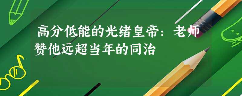 高分低能的光绪皇帝:老师赞他远超当年的同治 高分低能的光绪皇帝:老师赞他远超当年的同治