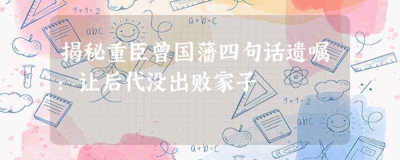 揭秘重臣曾国藩四句话遗嘱:让后代没出败家子 揭秘重臣曾国藩四句话遗嘱:让后代没出败家子