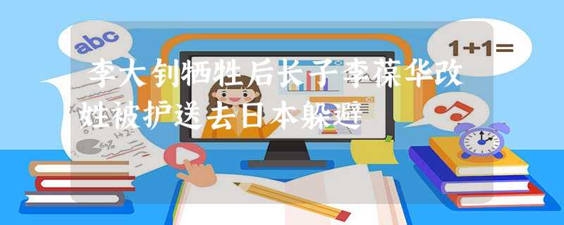 李大钊牺牲后长子李葆华改姓被护送去日本躲避 李大钊牺牲后长子李葆华改姓被护送去日本躲避