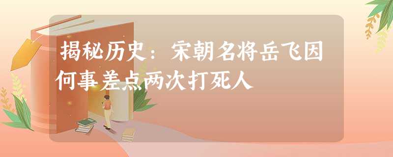 揭秘历史:宋朝名将岳飞因何事差点两次打死人 揭秘历史:宋朝名将岳飞因何事差点两次打死人