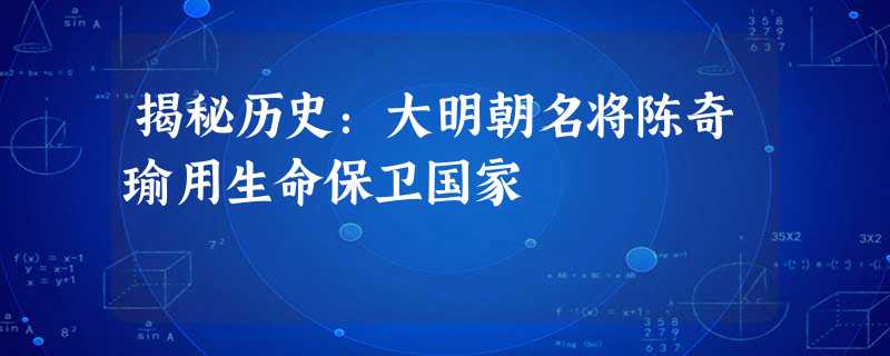 揭秘历史:大明朝名将陈奇瑜用生命保卫国家 揭秘历史:大明朝名将陈奇瑜用生命保卫国家