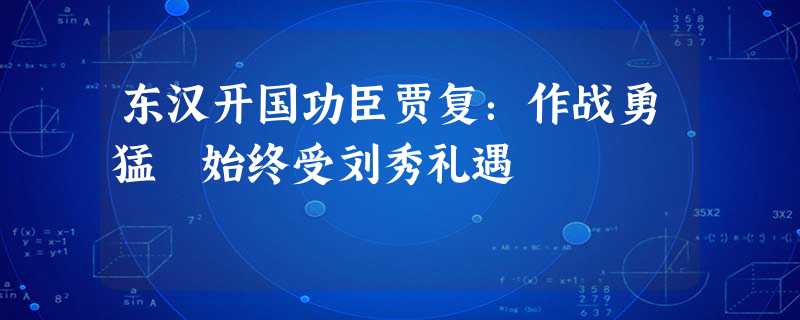 东汉开国功臣贾复:作战勇猛 始终受刘秀礼遇 东汉开国功臣贾复:作战勇猛 始终受刘秀礼遇