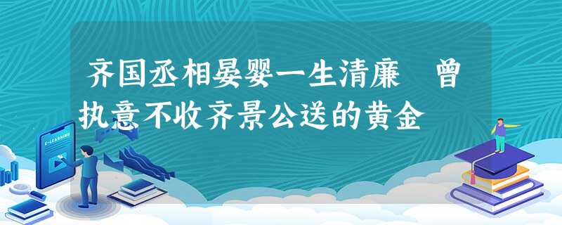 齐国丞相晏婴一生清廉 曾执意不收齐景公送的黄金 齐国丞相晏婴一生清廉 曾执意不收齐景公送的黄金