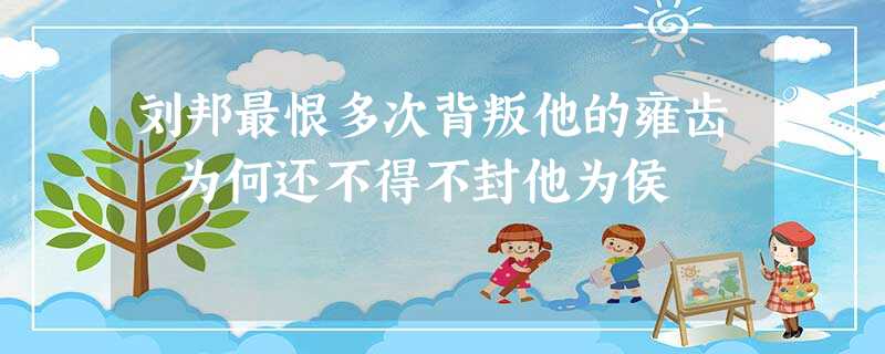 刘邦最恨多次背叛他的雍齿 为何还不得不封他为侯 刘邦最恨多次背叛他的雍齿 为何还不得不封他为侯