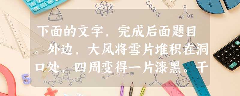 下面的文字,完成后面题目。外边,大风将雪片堆积在洞口处,四周变得一片漆黑。干草堆里一点不冷。草堆里的野草和野花散发出夏日阳光的温暖。兹拉特上下左右不时地吃着草, 下面的文字,完成后面题目。外边,大风将雪片堆积在洞口处,四周变得一片漆黑。干草堆里一点不冷。草堆里的野草和野花散发出夏日阳光的温暖。兹拉特上下左右不时地吃着草,