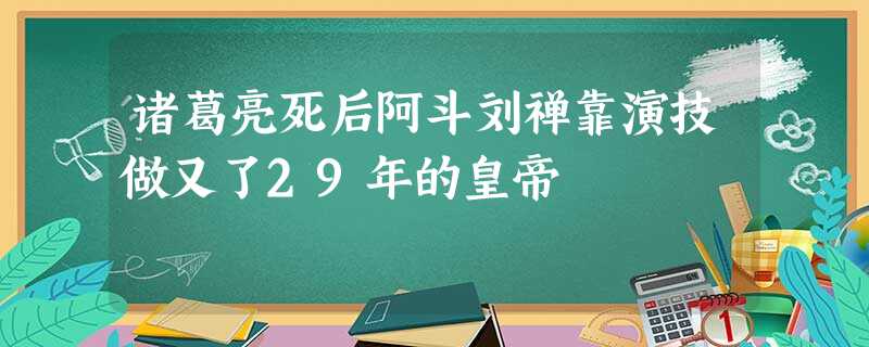 诸葛亮死后阿斗刘禅靠演技做又了29年的皇帝 诸葛亮死后阿斗刘禅靠演技做又了29年的皇帝