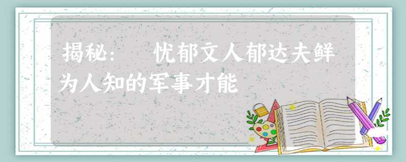 揭秘: 忧郁文人郁达夫鲜为人知的军事才能 揭秘: 忧郁文人郁达夫鲜为人知的军事才能